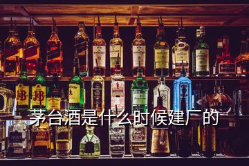 茅臺(tái)酒是什么時(shí)候建廠的