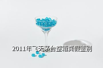 2011年飛天茅臺整箱真假鑒別