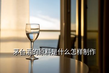 茅臺(tái)酒的原料是什么怎樣制作