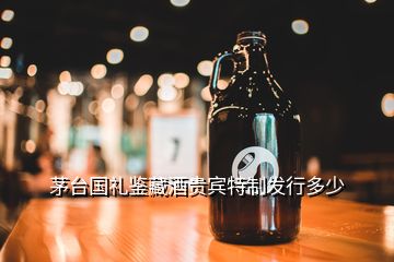 茅臺國禮鑒藏酒貴賓特制發(fā)行多少