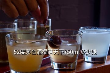 52度茅臺酒福滿天下750ml多少錢