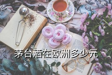 茅臺(tái)酒在歐洲多少元