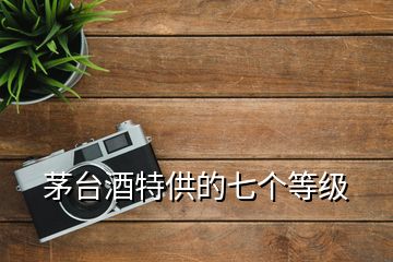 茅臺酒特供的七個(gè)等級