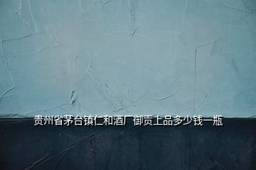 貴州省茅臺(tái)鎮(zhèn)仁和酒廠御貢上品多少錢一瓶