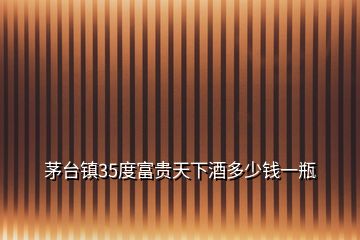 茅臺鎮(zhèn)35度富貴天下酒多少錢一瓶