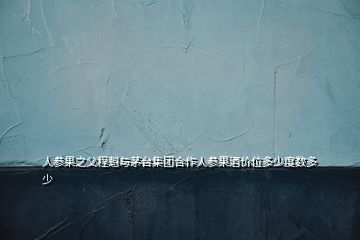 人參果之父程魁與茅臺集團合作人參果酒價位多少度數(shù)多少