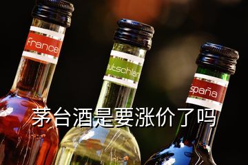 茅臺酒是要漲價了嗎