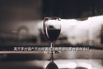 離開茅臺鎮(zhèn)產不出好酒這話有根據(jù)嗎茅臺鎮(zhèn)有啥好