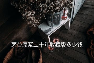 茅臺(tái)原漿二十年收藏版多少錢