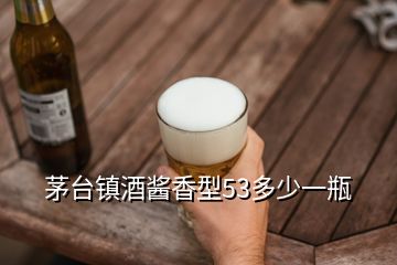 茅臺鎮(zhèn)酒醬香型53多少一瓶