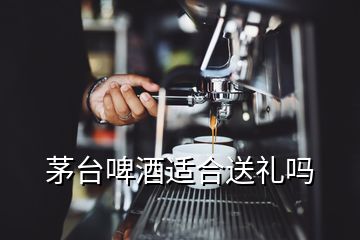 茅臺啤酒適合送禮嗎