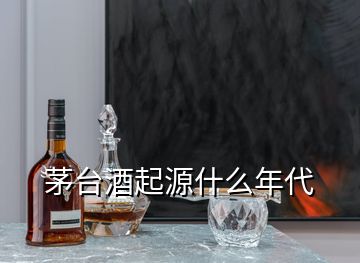 茅臺(tái)酒起源什么年代