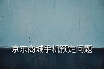 京東商城手機(jī)預(yù)定問題