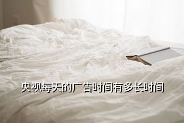 央視每天的廣告時間有多長時間