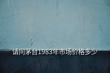 請問茅臺1983年市場價格多少