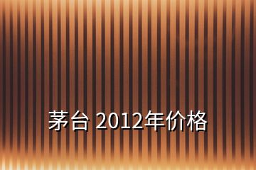 茅臺 2012年價格