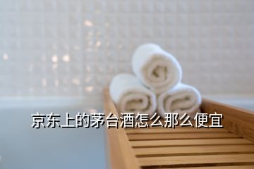 京東上的茅臺酒怎么那么便宜