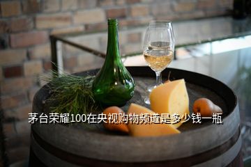 茅臺(tái)榮耀100在央視購(gòu)物頻道是多少錢一瓶