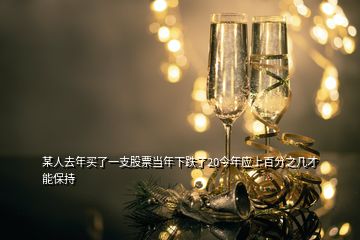 某人去年買了一支股票當(dāng)年下跌了20今年應(yīng)上百分之幾才能保持