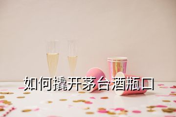 如何撬開茅臺(tái)酒瓶口