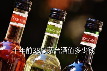 十年前38度茅臺酒值多少錢