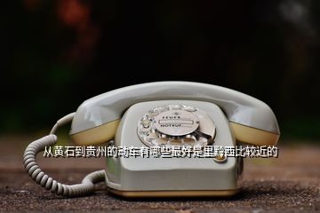 從黃石到貴州的動(dòng)車有哪些最好是里黔西比較近的