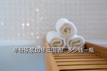 年份原漿10年三國酒廠多少錢一瓶