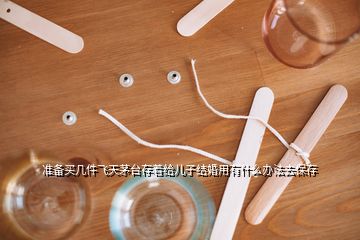 準(zhǔn)備買幾件飛天茅臺存著給兒子結(jié)婚用有什么辦法去保存