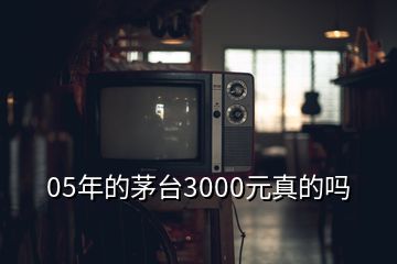 05年的茅臺3000元真的嗎