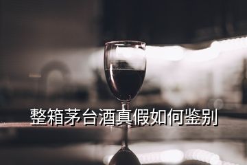 整箱茅臺(tái)酒真假如何鑒別