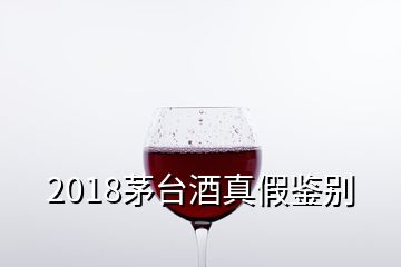 2018茅臺(tái)酒真假鑒別