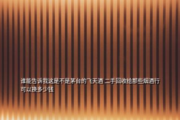 誰能告訴我這是不是茅臺的飛天酒 二手回收給那些煙酒行可以換多少錢