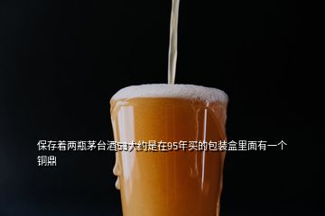 保存著兩瓶茅臺(tái)酒53大約是在95年買(mǎi)的包裝盒里面有一個(gè)銅鼎