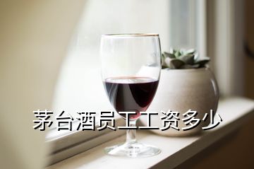 茅臺酒員工工資多少