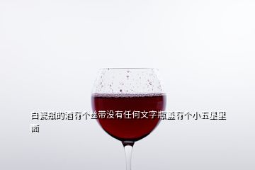 白瓷瓶的酒有個(gè)絲帶沒有任何文字瓶蓋有個(gè)小五星里面