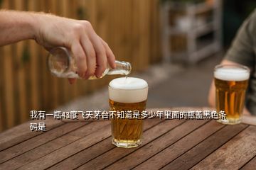 我有一瓶43度飛天茅臺(tái)不知道是多少年里面的瓶蓋黑色條碼是