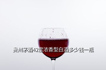 貴州茅酒42度濃香型白酒多少錢一瓶