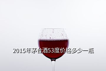 2015年茅臺酒53度價格多少一瓶