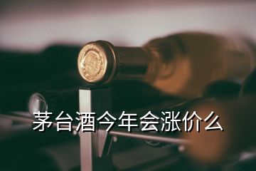 茅臺酒今年會漲價么