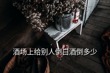 酒場(chǎng)上給別人倒白酒倒多少