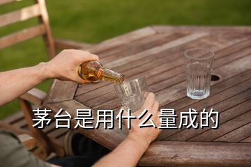 茅臺是用什么量成的