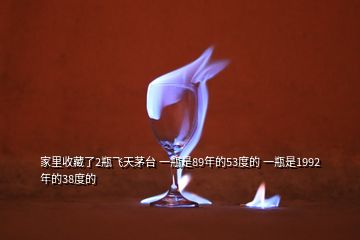 家里收藏了2瓶飛天茅臺 一瓶是89年的53度的 一瓶是1992年的38度的