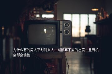 為什么有的男人平時對女人一副鄙棄不屑的態(tài)度一旦有機會卻會偷偷