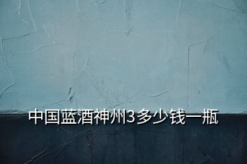 中國藍(lán)酒神州3多少錢一瓶