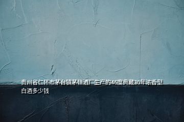 貴州省仁懷市茅臺鎮(zhèn)茅恒酒廠生產(chǎn)的46度典藏30年濃香型白酒多少錢