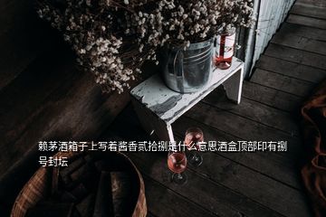 賴茅酒箱子上寫著醬香貳拾捌是什么意思酒盒頂部印有捌號封壇