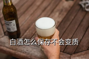 白酒怎么保存不會(huì)變質(zhì)