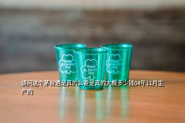 請問這個茅臺酒是真的么要是真的大概多少錢04年11月生產(chǎn)的