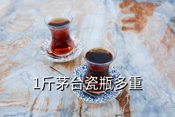 1斤茅臺(tái)瓷瓶多重