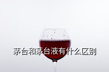 茅臺和茅臺液有什么區(qū)別